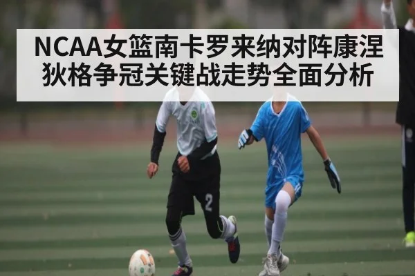 NCAA女篮南卡罗来纳对阵康涅狄格争冠关键战走势全面分析（c7c7，app）