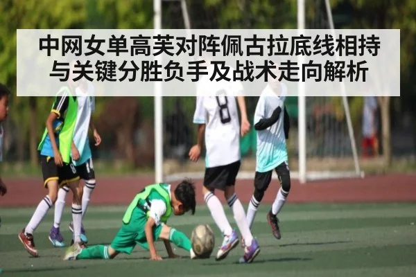 中网女单高芙对阵佩古拉底线相持与关键分胜负手及战术走向解析（c7c7，app）